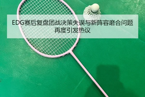 EDG赛后复盘团战决策失误与新阵容磨合问题再度引发热议