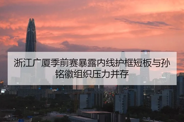 浙江广厦季前赛暴露内线护框短板与孙铭徽组织压力并存