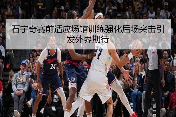 石宇奇赛前适应场馆训练强化后场突击引发外界期待