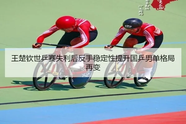 王楚钦世乒赛失利后反手稳定性提升国乒男单格局再变