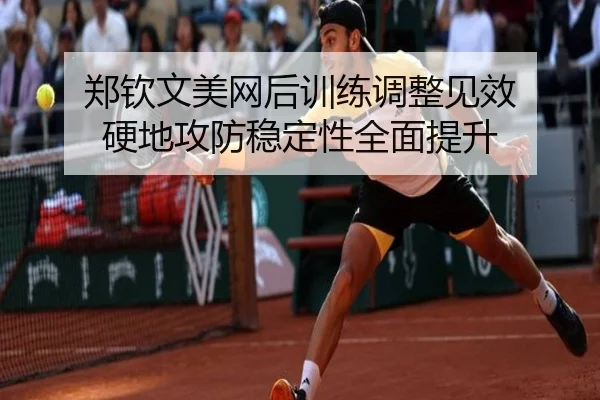 郑钦文美网后训练调整见效 硬地攻防稳定性全面提升
